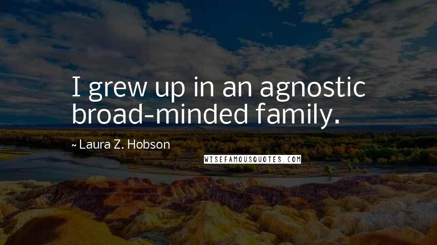 Laura Z. Hobson Quotes: I grew up in an agnostic broad-minded family.