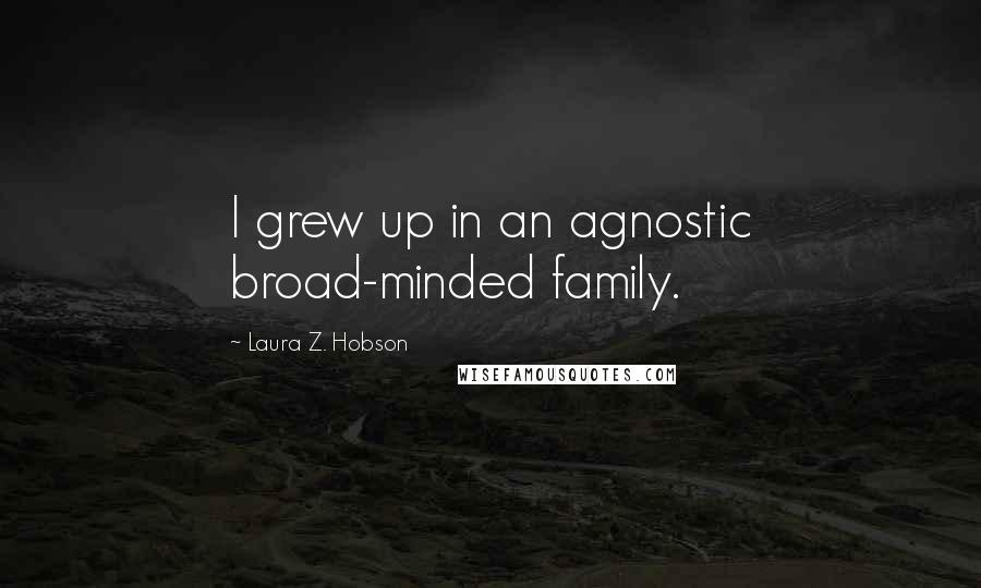 Laura Z. Hobson Quotes: I grew up in an agnostic broad-minded family.