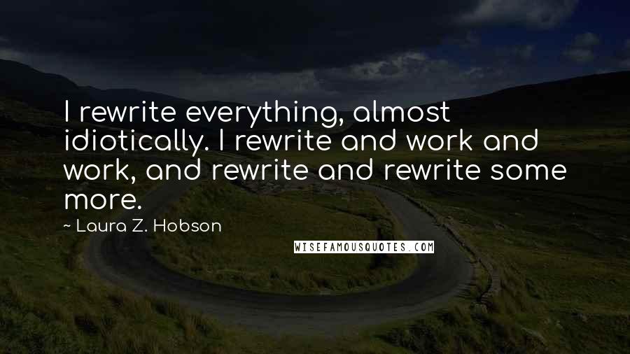 Laura Z. Hobson Quotes: I rewrite everything, almost idiotically. I rewrite and work and work, and rewrite and rewrite some more.