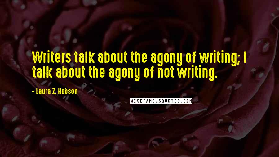 Laura Z. Hobson Quotes: Writers talk about the agony of writing; I talk about the agony of not writing.