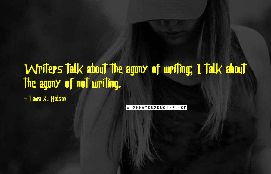 Laura Z. Hobson Quotes: Writers talk about the agony of writing; I talk about the agony of not writing.