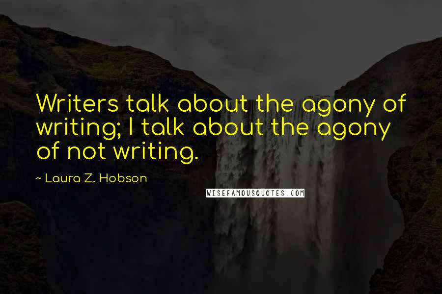 Laura Z. Hobson Quotes: Writers talk about the agony of writing; I talk about the agony of not writing.