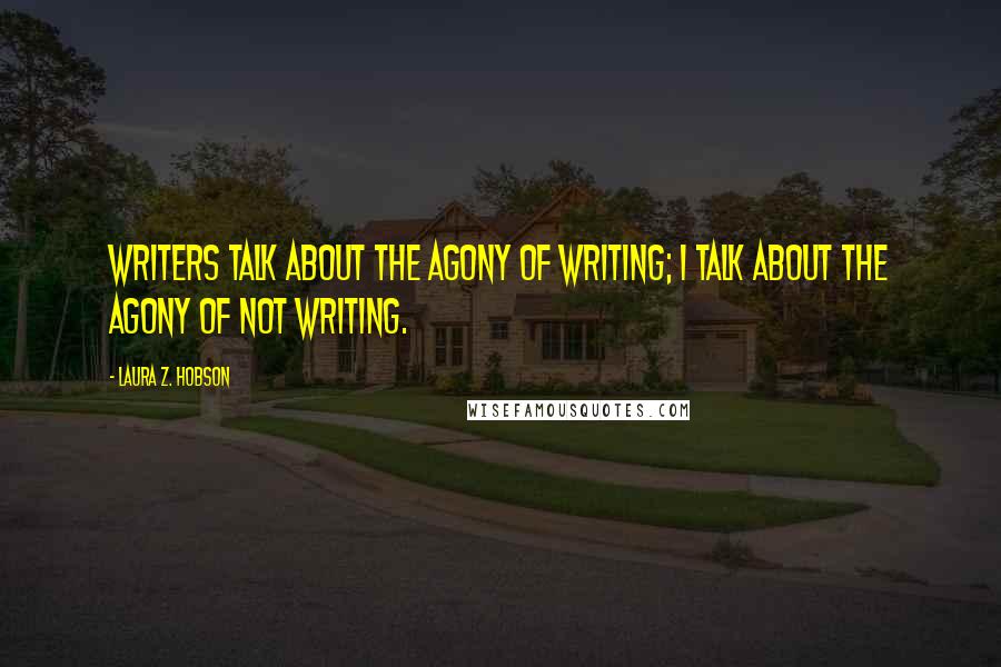 Laura Z. Hobson Quotes: Writers talk about the agony of writing; I talk about the agony of not writing.