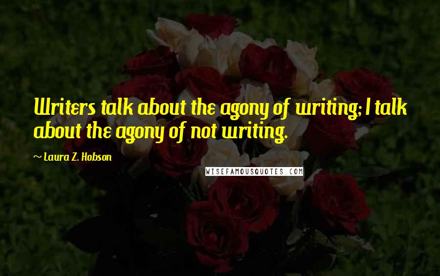Laura Z. Hobson Quotes: Writers talk about the agony of writing; I talk about the agony of not writing.