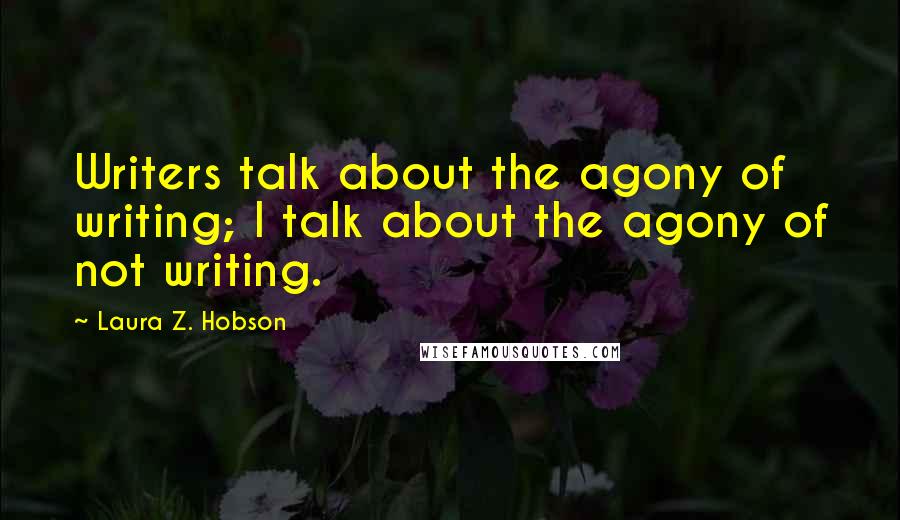 Laura Z. Hobson Quotes: Writers talk about the agony of writing; I talk about the agony of not writing.