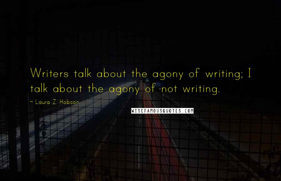 Laura Z. Hobson Quotes: Writers talk about the agony of writing; I talk about the agony of not writing.