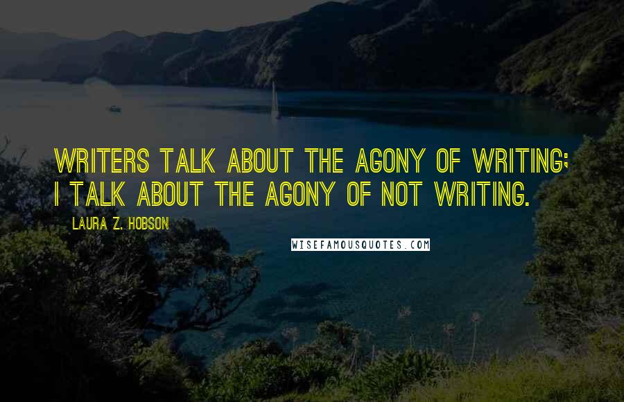 Laura Z. Hobson Quotes: Writers talk about the agony of writing; I talk about the agony of not writing.