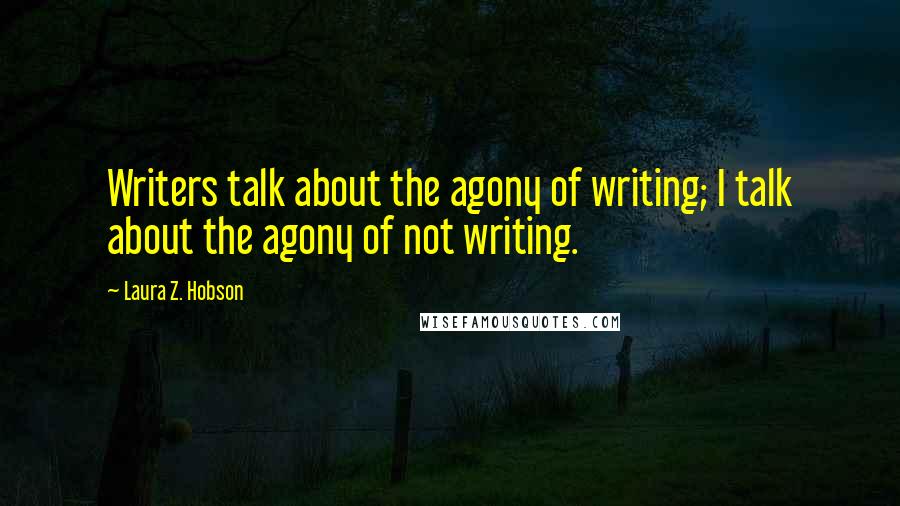 Laura Z. Hobson Quotes: Writers talk about the agony of writing; I talk about the agony of not writing.
