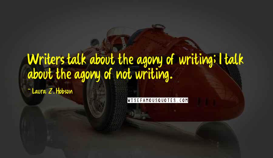 Laura Z. Hobson Quotes: Writers talk about the agony of writing; I talk about the agony of not writing.