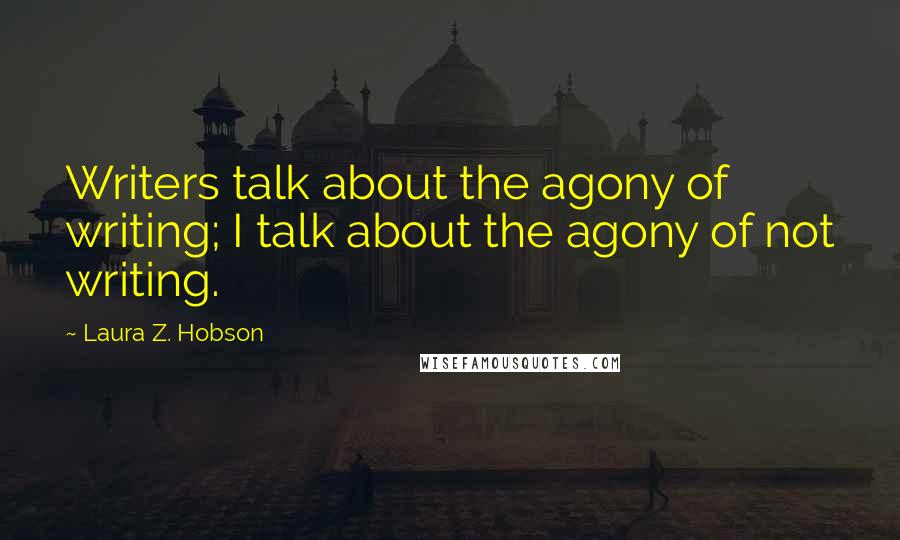 Laura Z. Hobson Quotes: Writers talk about the agony of writing; I talk about the agony of not writing.