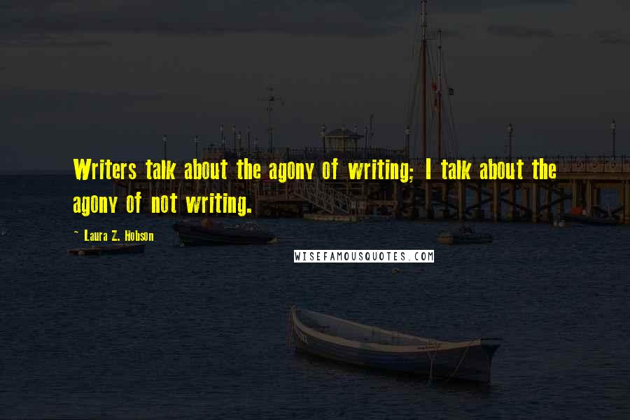 Laura Z. Hobson Quotes: Writers talk about the agony of writing; I talk about the agony of not writing.