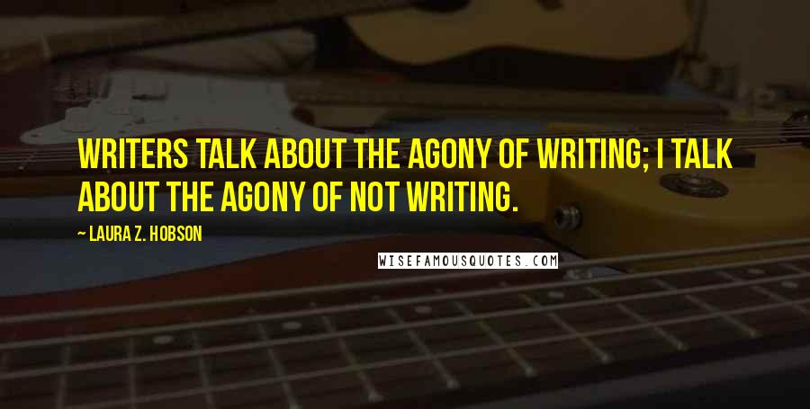 Laura Z. Hobson Quotes: Writers talk about the agony of writing; I talk about the agony of not writing.
