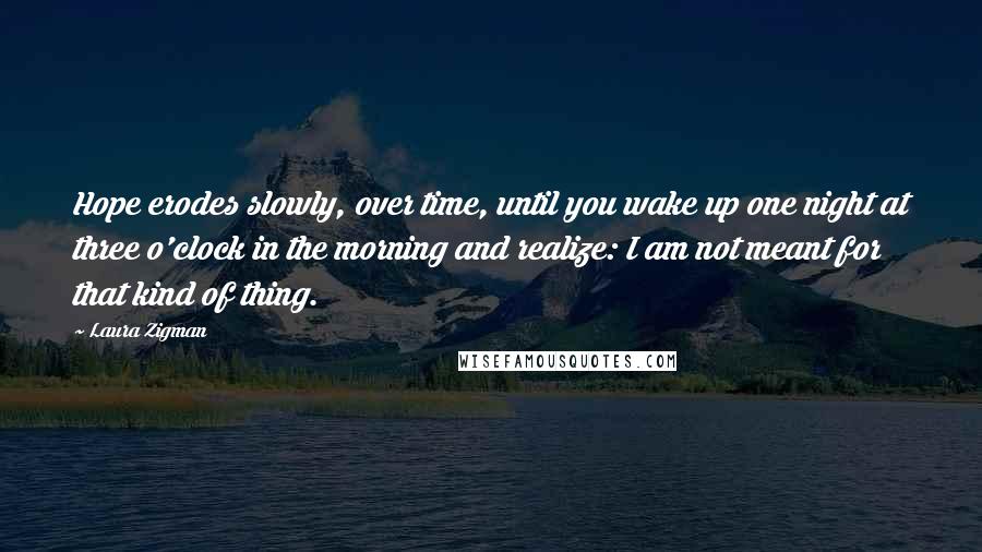 Laura Zigman Quotes: Hope erodes slowly, over time, until you wake up one night at three o'clock in the morning and realize: I am not meant for that kind of thing.