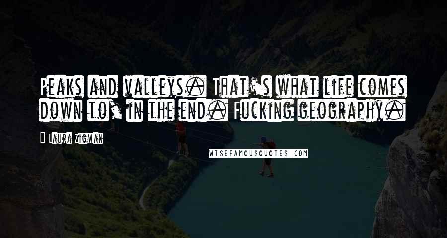 Laura Zigman Quotes: Peaks and valleys. That's what life comes down to, in the end. Fucking geography.