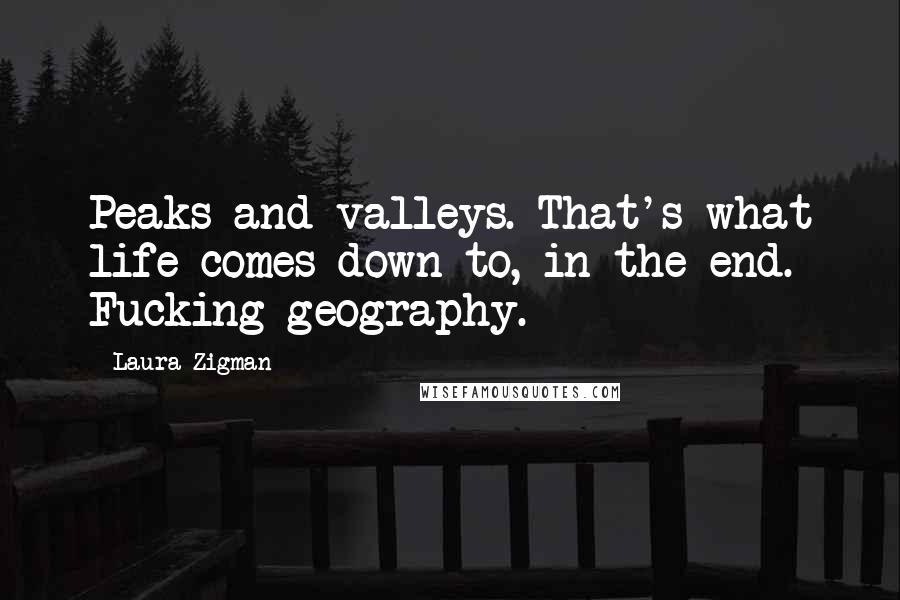 Laura Zigman Quotes: Peaks and valleys. That's what life comes down to, in the end. Fucking geography.