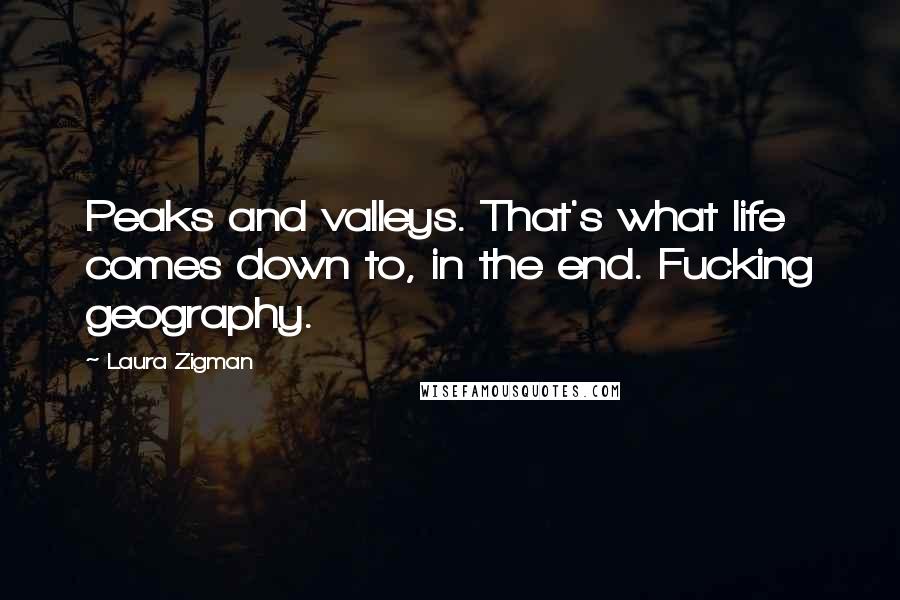 Laura Zigman Quotes: Peaks and valleys. That's what life comes down to, in the end. Fucking geography.