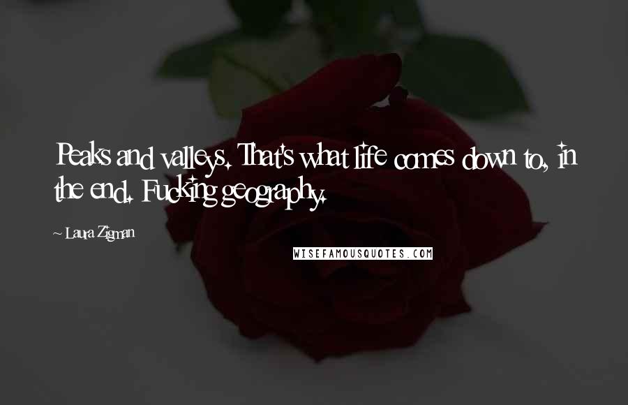 Laura Zigman Quotes: Peaks and valleys. That's what life comes down to, in the end. Fucking geography.