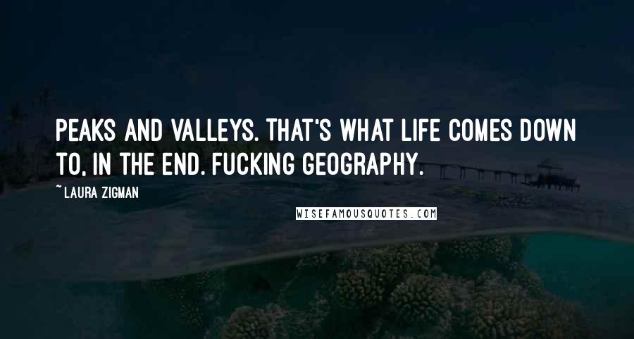 Laura Zigman Quotes: Peaks and valleys. That's what life comes down to, in the end. Fucking geography.
