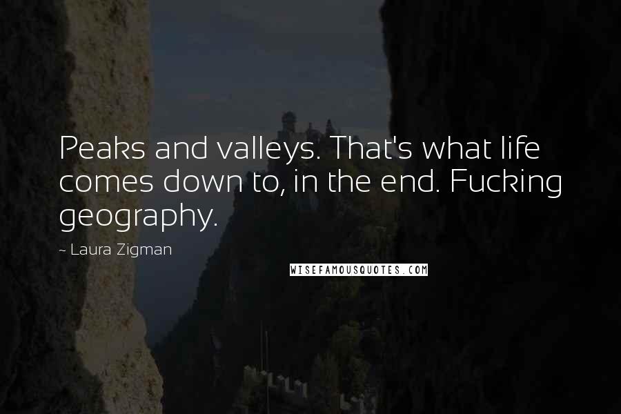 Laura Zigman Quotes: Peaks and valleys. That's what life comes down to, in the end. Fucking geography.