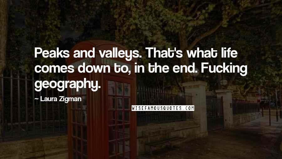 Laura Zigman Quotes: Peaks and valleys. That's what life comes down to, in the end. Fucking geography.