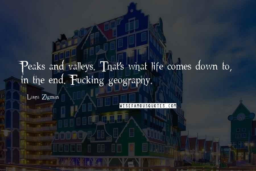 Laura Zigman Quotes: Peaks and valleys. That's what life comes down to, in the end. Fucking geography.