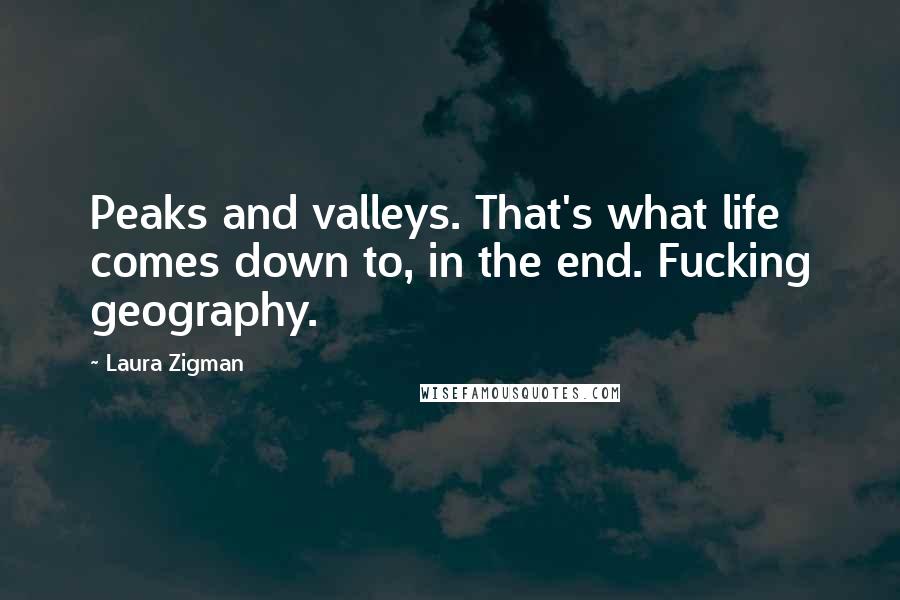 Laura Zigman Quotes: Peaks and valleys. That's what life comes down to, in the end. Fucking geography.