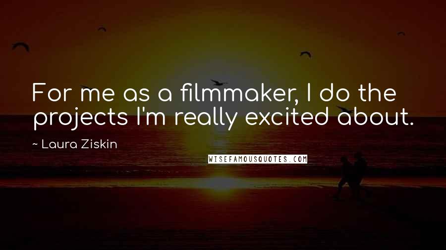 Laura Ziskin Quotes: For me as a filmmaker, I do the projects I'm really excited about.