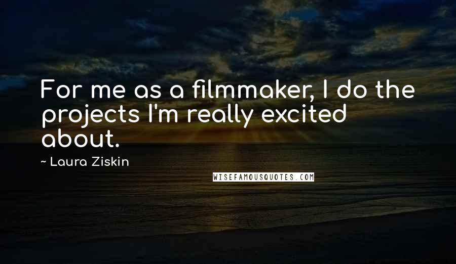 Laura Ziskin Quotes: For me as a filmmaker, I do the projects I'm really excited about.