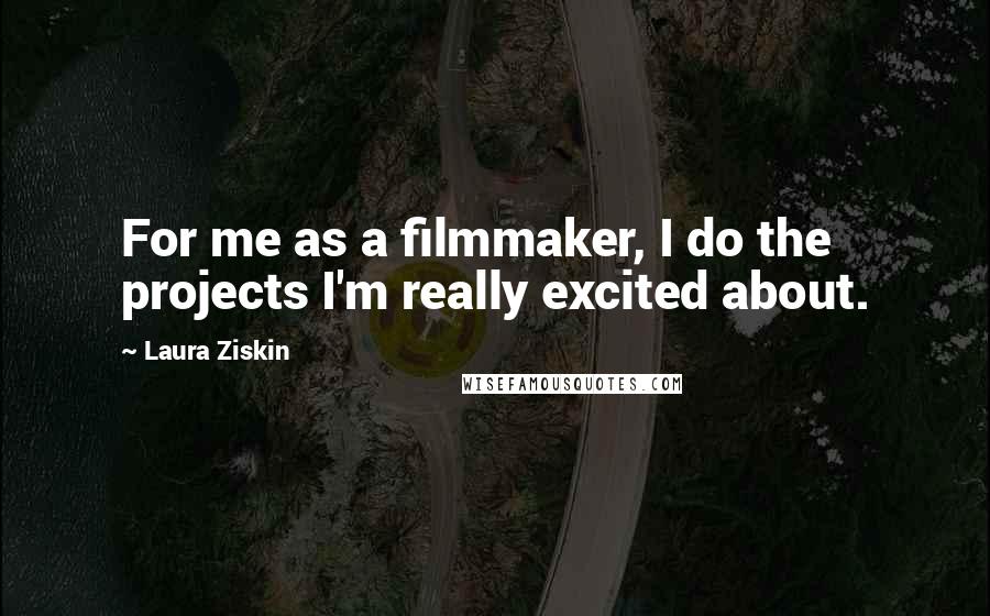 Laura Ziskin Quotes: For me as a filmmaker, I do the projects I'm really excited about.