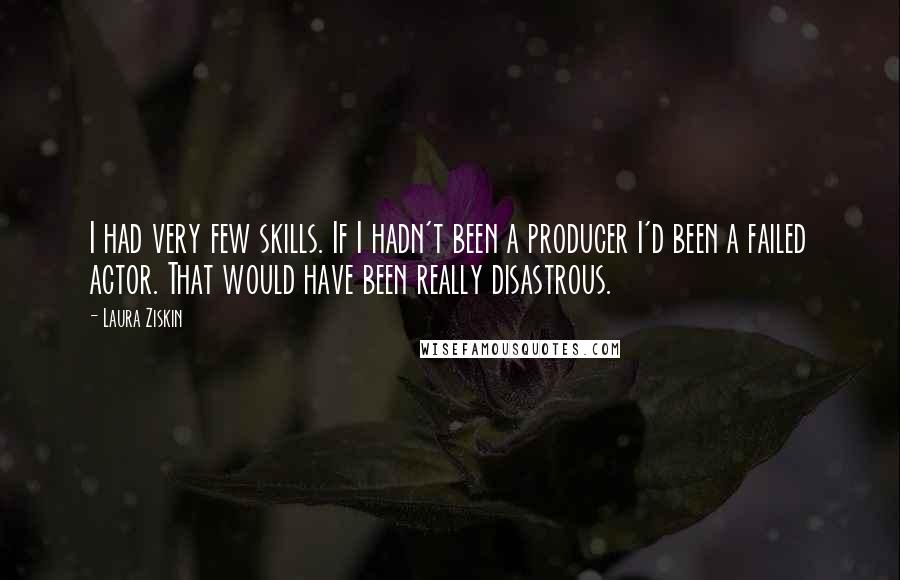 Laura Ziskin Quotes: I had very few skills. If I hadn't been a producer I'd been a failed actor. That would have been really disastrous.