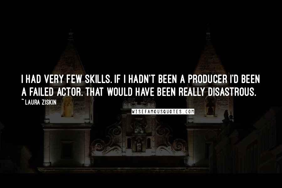 Laura Ziskin Quotes: I had very few skills. If I hadn't been a producer I'd been a failed actor. That would have been really disastrous.