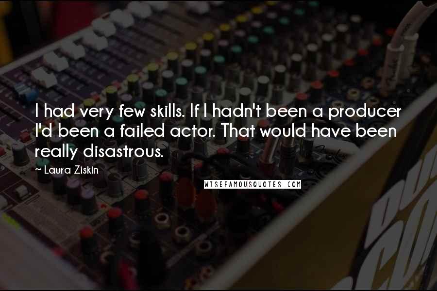 Laura Ziskin Quotes: I had very few skills. If I hadn't been a producer I'd been a failed actor. That would have been really disastrous.