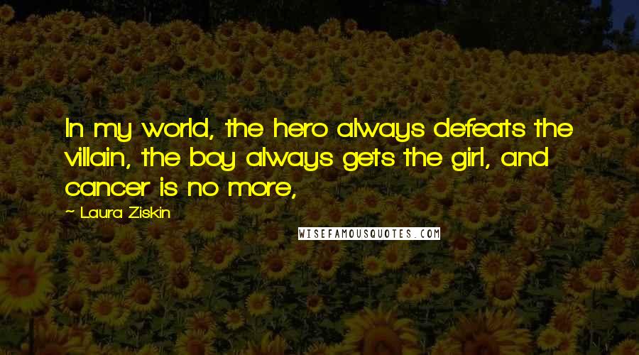 Laura Ziskin Quotes: In my world, the hero always defeats the villain, the boy always gets the girl, and cancer is no more,