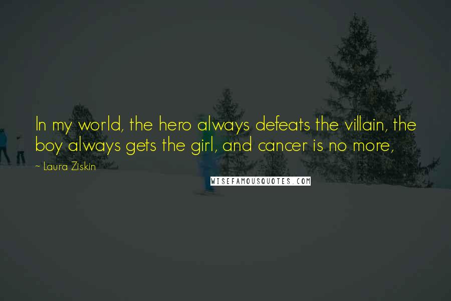 Laura Ziskin Quotes: In my world, the hero always defeats the villain, the boy always gets the girl, and cancer is no more,
