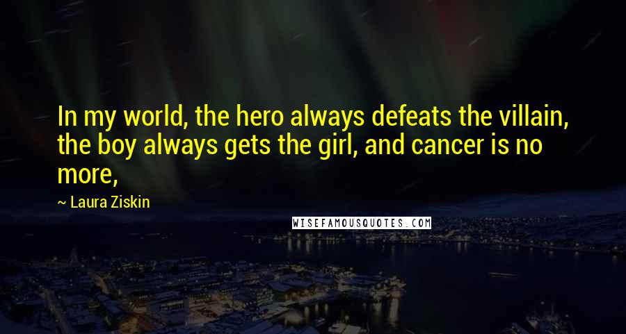 Laura Ziskin Quotes: In my world, the hero always defeats the villain, the boy always gets the girl, and cancer is no more,