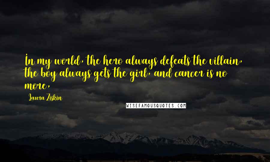 Laura Ziskin Quotes: In my world, the hero always defeats the villain, the boy always gets the girl, and cancer is no more,