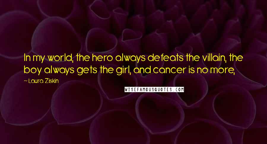 Laura Ziskin Quotes: In my world, the hero always defeats the villain, the boy always gets the girl, and cancer is no more,