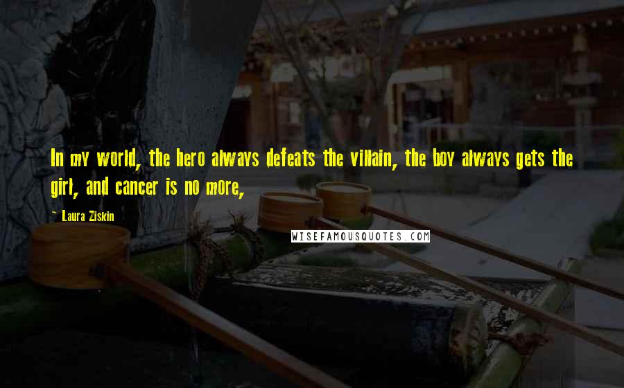 Laura Ziskin Quotes: In my world, the hero always defeats the villain, the boy always gets the girl, and cancer is no more,