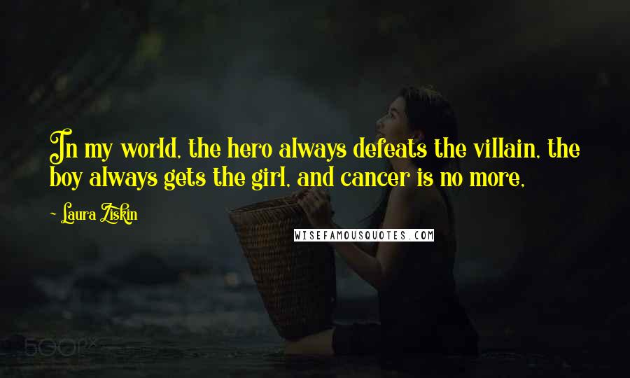 Laura Ziskin Quotes: In my world, the hero always defeats the villain, the boy always gets the girl, and cancer is no more,