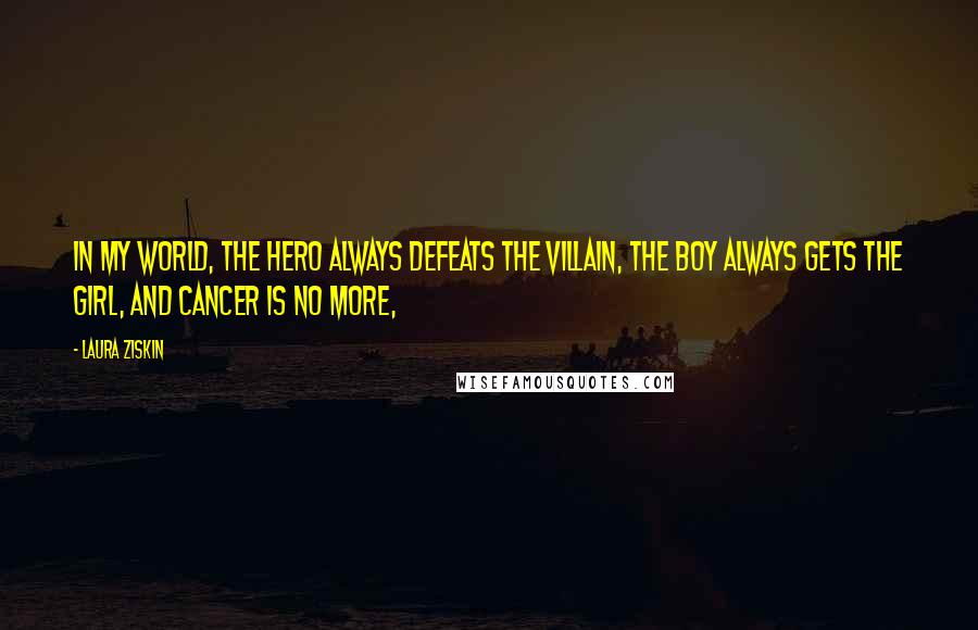 Laura Ziskin Quotes: In my world, the hero always defeats the villain, the boy always gets the girl, and cancer is no more,