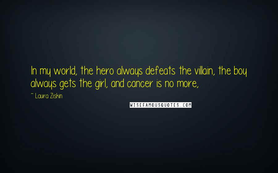 Laura Ziskin Quotes: In my world, the hero always defeats the villain, the boy always gets the girl, and cancer is no more,