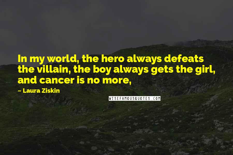 Laura Ziskin Quotes: In my world, the hero always defeats the villain, the boy always gets the girl, and cancer is no more,