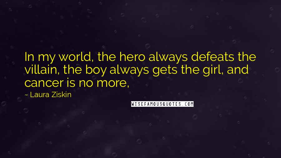 Laura Ziskin Quotes: In my world, the hero always defeats the villain, the boy always gets the girl, and cancer is no more,