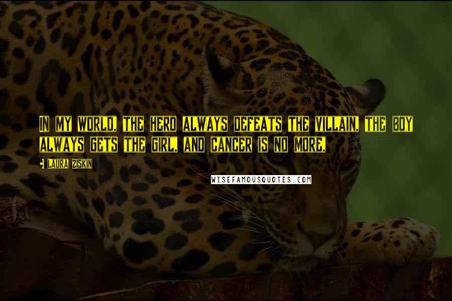 Laura Ziskin Quotes: In my world, the hero always defeats the villain, the boy always gets the girl, and cancer is no more,
