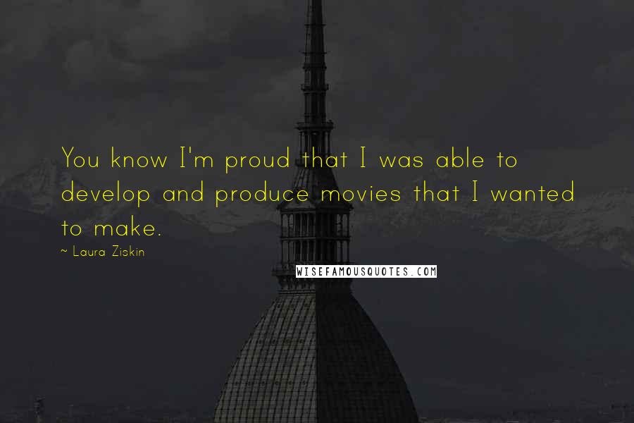 Laura Ziskin Quotes: You know I'm proud that I was able to develop and produce movies that I wanted to make.