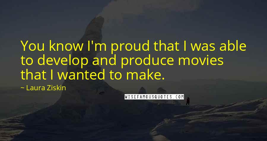 Laura Ziskin Quotes: You know I'm proud that I was able to develop and produce movies that I wanted to make.