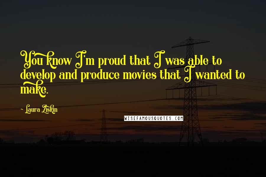 Laura Ziskin Quotes: You know I'm proud that I was able to develop and produce movies that I wanted to make.