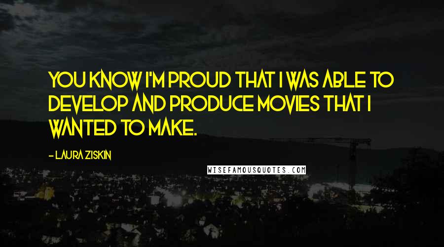 Laura Ziskin Quotes: You know I'm proud that I was able to develop and produce movies that I wanted to make.