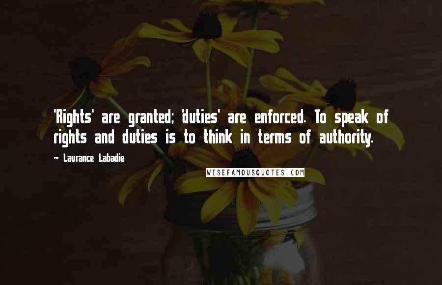 Laurance Labadie Quotes: 'Rights' are granted; 'duties' are enforced. To speak of rights and duties is to think in terms of authority.