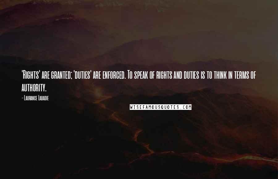 Laurance Labadie Quotes: 'Rights' are granted; 'duties' are enforced. To speak of rights and duties is to think in terms of authority.